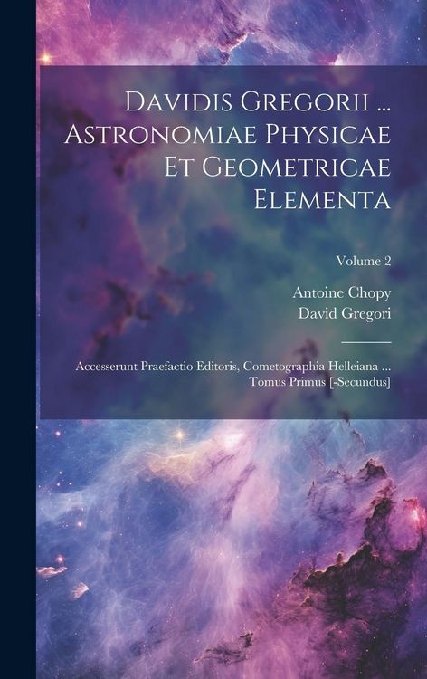 Produktbild: Davidis Gregorii ... Astronomiae Physicae Et Geometricae Elementa: Accesserunt Praefactio Editoris, Cometographia Helleiana ... Tomus Primus [-secundu