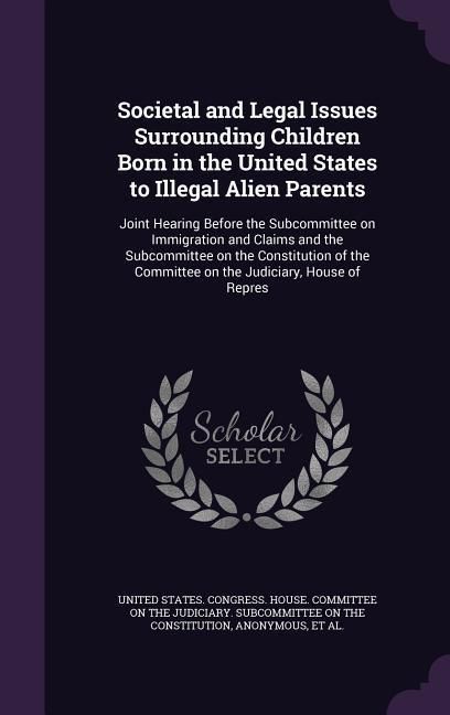 Produktbild: Societal and Legal Issues Surrounding Children Born in the United States to Illegal Alien Parents: Joint Hearing Before the Subcommittee on Immigratio