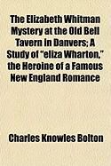 Produktbild: The Elizabeth Whitman Mystery at the Old Bell Tavern in Danvers; A Study of "Eliza Wharton," the Heroine of a Famous New England Romance