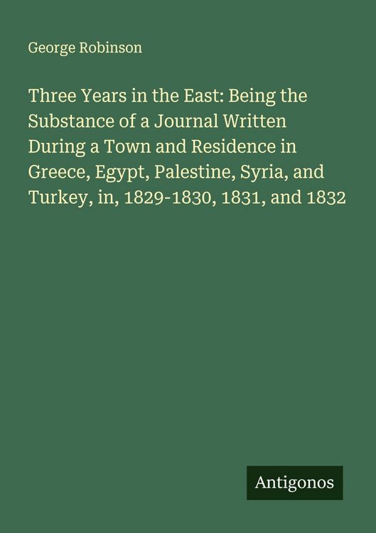 Produktbild: Three Years in the East: Being the Substance of a Journal Written During a Town and Residence in Greece, Egypt, Palestine, Syria, and Turkey, in, 1829