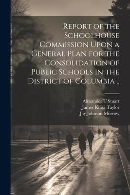 Produktbild: Report of the Schoolhouse Commission Upon a General Plan for the Consolidation of Public Schools in the District of Columbia ..
