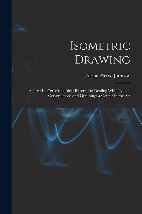 Produktbild: Isometric Drawing: A Treatise On Mechanical Illustrating Dealing With Typical Constructions and Outlining; a Course in the Art