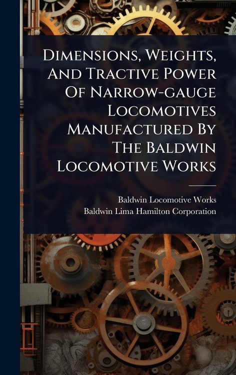 Produktbild: Dimensions, Weights, And Tractive Power Of Narrow-gauge Locomotives Manufactured By The Baldwin Locomotive Works