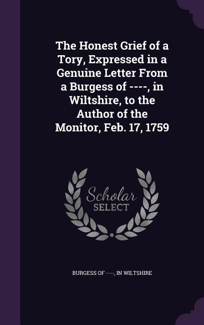 Produktbild: The Honest Grief of a Tory, Expressed in a Genuine Letter From a Burgess of ----, in Wiltshire, to the Author of the Monitor, Feb. 17, 1759