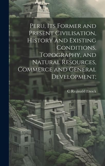 Produktbild: Peru, its Former and Present Civilisation, History and Existing Conditions, Topography, and Natural Resources, Commerce and General Development;