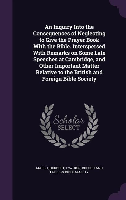 Produktbild: An Inquiry Into the Consequences of Neglecting to Give the Prayer Book With the Bible. Interspersed With Remarks on Some Late Speeches at Cambridge, and Other Important Matter Relative to the British and Foreign Bible Society
