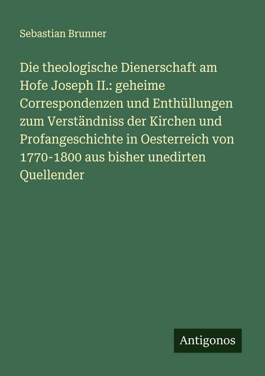 Produktbild: Die theologische Dienerschaft am Hofe Joseph II.: geheime Correspondenzen und Enth&uuml;llungen zum Verst&auml;ndniss der Kirchen und Profangeschichte in Oester
