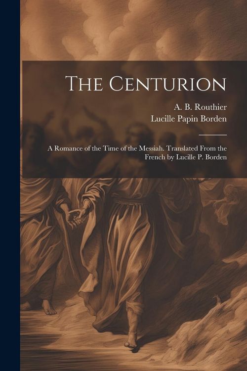 Produktbild: The Centurion; a Romance of the Time of the Messiah. Translated From the French by Lucille P. Borden