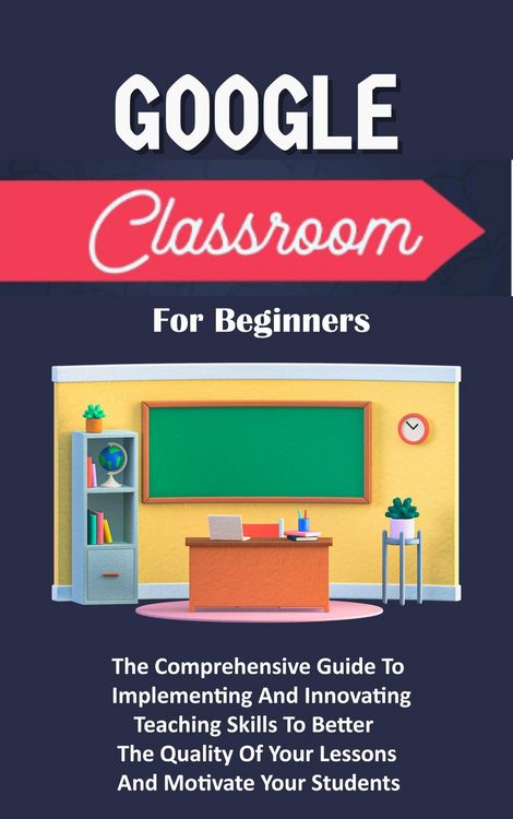 Produktbild: Google Classroom For Beginners: The Comprehensive Guide To Implementing And Innovating Teaching Skills To Better The Quality Of Your Lessons And Motiv