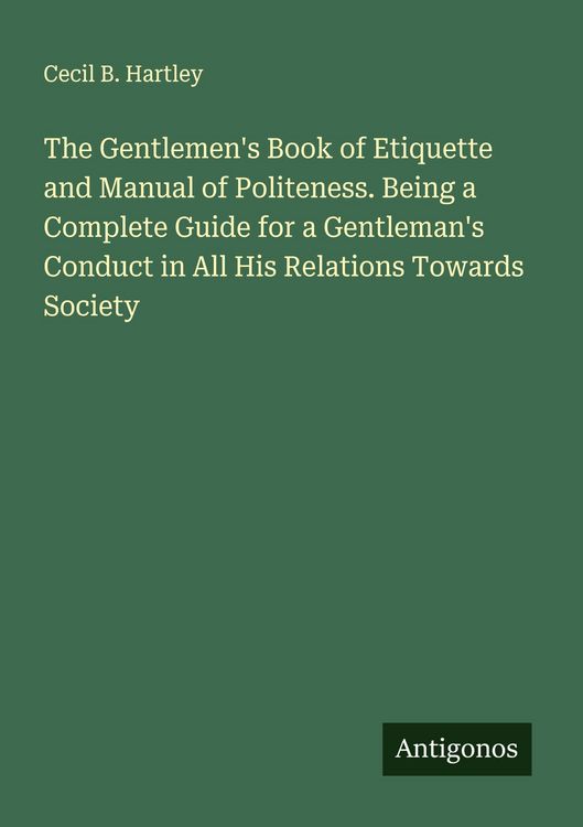 Produktbild: The Gentlemen's Book of Etiquette and Manual of Politeness. Being a Complete Guide for a Gentleman's Conduct in All His Relations Towards Society