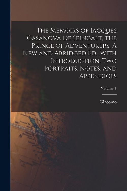 Produktbild: The Memoirs of Jacques Casanova De Seingalt, the Prince of Adventurers. A New and Abridged Ed., With Introduction, Two Portraits, Notes, and Appendices; Volume 1