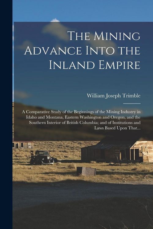 Produktbild: The Mining Advance Into the Inland Empire; a Comparative Study of the Beginnings of the Mining Industry in Idaho and Montana, Eastern Washington and O