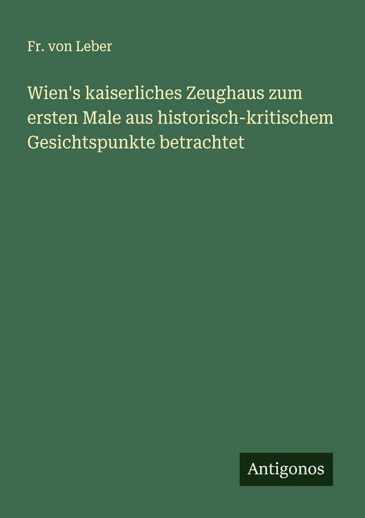Produktbild: Wien's kaiserliches Zeughaus zum ersten Male aus historisch-kritischem Gesichtspunkte betrachtet