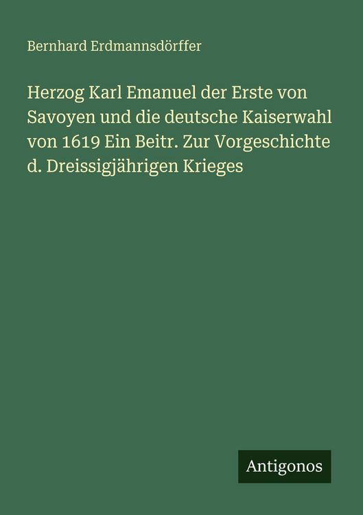 Produktbild: Herzog Karl Emanuel der Erste von Savoyen und die deutsche Kaiserwahl von 1619 Ein Beitr. Zur Vorgeschichte d. Dreissigj&auml;hrigen Krieges