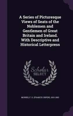 Produktbild: A Series of Picturesque Views of Seats of the Noblemen and Gentlemen of Great Britain and Ireland. With Descriptive and Historical Letterpress