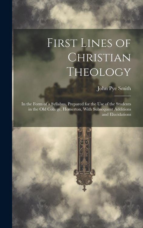 Produktbild: First Lines of Christian Theology: In the Form of a Syllabus, Prepared for the Use of the Students in the Old College, Homerton, With Subsequent Addit
