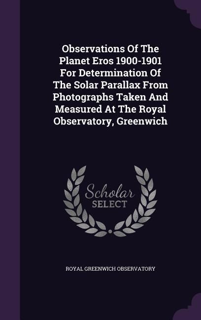 Produktbild: Observations Of The Planet Eros 1900-1901 For Determination Of The Solar Parallax From Photographs Taken And Measured At The Royal Observatory, Greenw