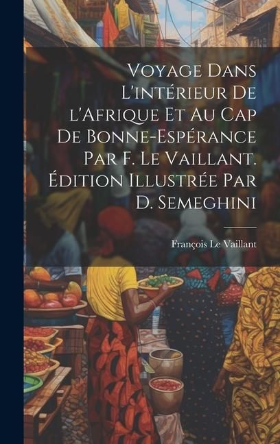 Produktbild: Voyage dans l'int&eacute;rieur de l'Afrique et au Cap de Bonne-Esp&eacute;rance par F. Le Vaillant. &Eacute;dition illustr&eacute;e par D. Semeghini