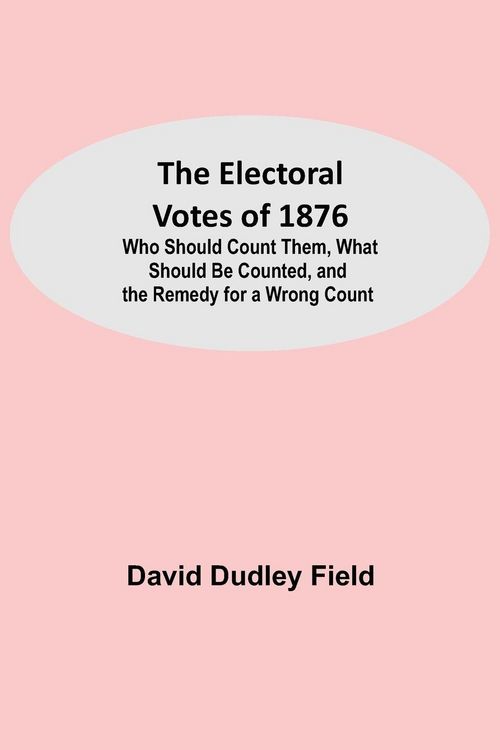 Produktbild: The Electoral Votes of 1876; Who Should Count Them, What Should Be Counted, and the Remedy for a Wrong Count