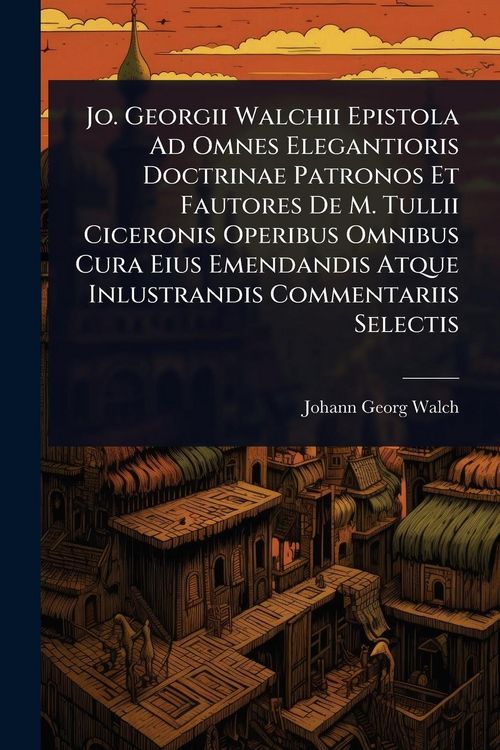 Produktbild: Jo. Georgii Walchii Epistola Ad Omnes Elegantioris Doctrinae Patronos Et Fautores De M. Tullii Ciceronis Operibus Omnibus Cura Eius Emendandis Atque Inlustrandis Commentariis Selectis