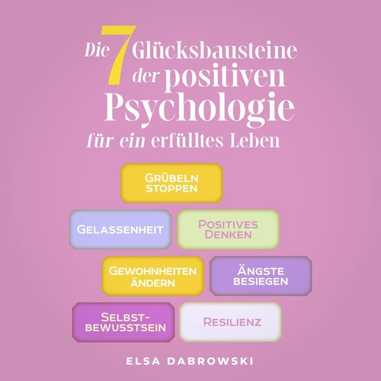 Produktbild: Die 7 Gl&uuml;cksbausteine der positiven Psychologie f&uuml;r ein erf&uuml;lltes Leben: Gr&uuml;beln stoppen - Gelassenheit - Positives Denken - Gewohnheiten &auml;ndern - &Auml;ngste besiegen - Selbstbewusstsein - Resilienz