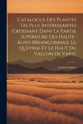 Produktbild: Catalogue Des Plantes Les Plus Int&eacute;ressantes Croissant Dans La Partie Sup&eacute;rieure Des Haute-Alpes (Brian&ccedil;onnais, Le Queyras Et Le Haut Du Vallon De Var