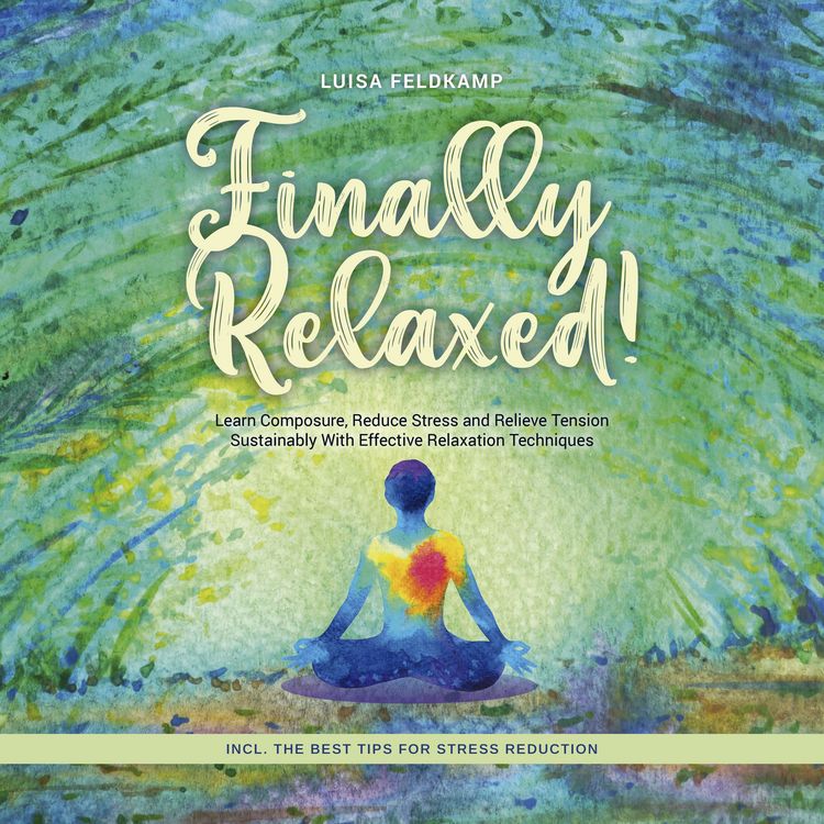 Produktbild: Finally Relaxed! Learn Composure, Reduce Stress and Relieve Tension Sustainably With Effective Relaxation Techniques - Incl. The Best Tips for Stress Reduction