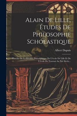 Produktbild: Alain De Lille, &Eacute;tudes De Philosophie Scholastique: Histoire De La Rivalit&eacute; Philosophique De L'&eacute;cole De Lille Et De L'&eacute;cole De Tournai Au Xi&egrave; Si&egrave;cle..