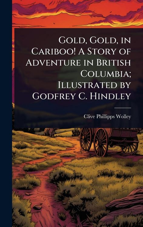 Produktbild: Gold, Gold, in Cariboo! A Story of Adventure in British Columbia; Illustrated by Godfrey C. Hindley