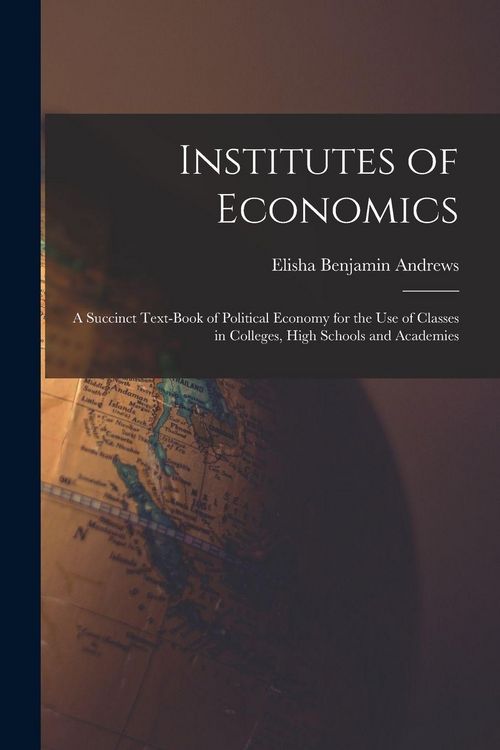 Produktbild: Institutes of Economics [microform]: a Succinct Text-book of Political Economy for the Use of Classes in Colleges, High Schools and Academies