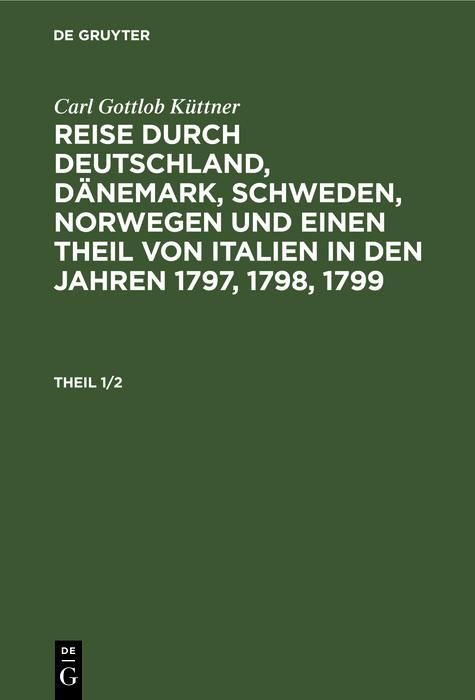 Produktbild: Carl Gottlob K&uuml;ttner: Reise durch Deutschland, D&auml;nemark, Schweden, Norwegen und einen Theil von Italien in den Jahren 1797, 1798, 1799. Theil 1/2