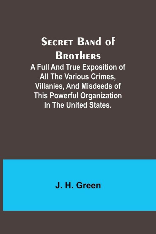 Produktbild: Secret Band of Brothers ;A Full and True Exposition of All the Various Crimes, Villanies, and Misdeeds of This Powerful Organization in the United Sta