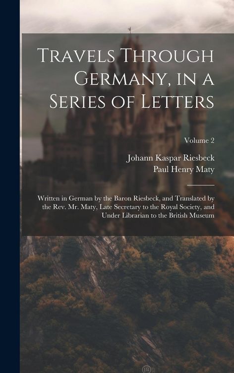 Produktbild: Travels Through Germany, in a Series of Letters; Written in German by the Baron Riesbeck, and Translated by the Rev. Mr. Maty, Late Secretary to the R