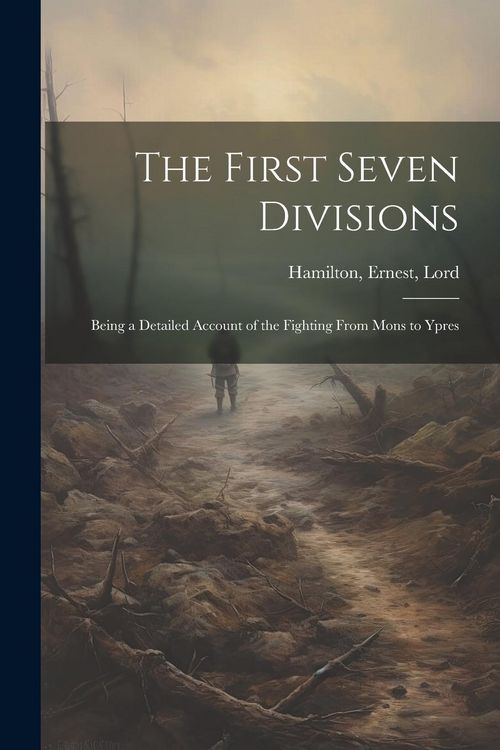Produktbild: The First Seven Divisions: Being a Detailed Account of the Fighting From Mons to Ypres