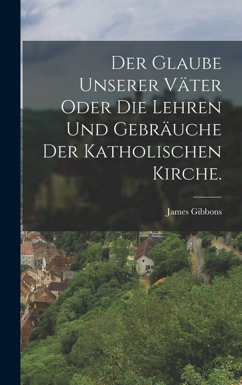 Produktbild: Der Glaube unserer V&auml;ter oder die Lehren und Gebr&auml;uche der katholischen Kirche.