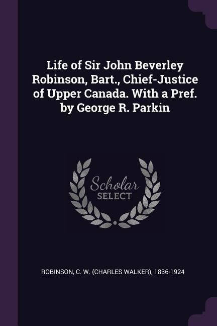 Produktbild: Life of Sir John Beverley Robinson, Bart., Chief-Justice of Upper Canada. With a Pref. by George R. Parkin