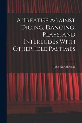 Produktbild: A Treatise Against Dicing, Dancing, Plays, and Interludes With Other Idle Pastimes