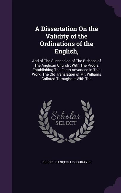 Produktbild: A Dissertation On the Validity of the Ordinations of the English,: And of The Succession of The Bishops of The Anglican Church; With The Proofs Establ