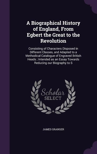 Produktbild: A Biographical History of England, From Egbert the Great to the Revolution: Consisting of Characters Disposed in Different Classes, and Adapted to a M