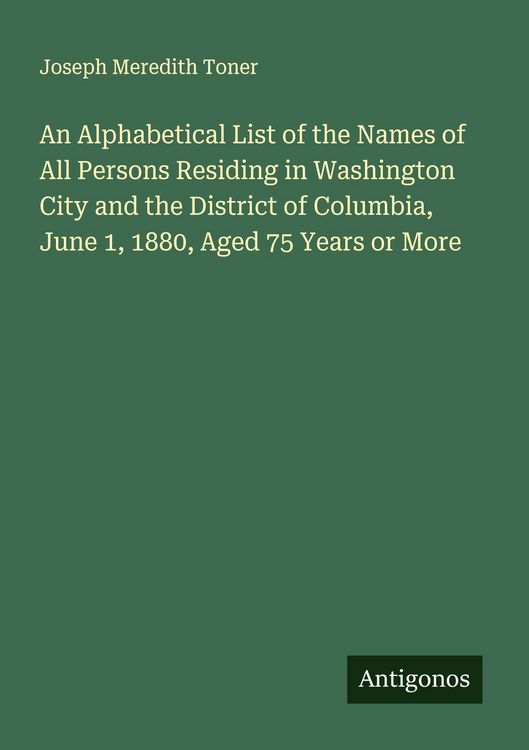 Produktbild: An Alphabetical List of the Names of All Persons Residing in Washington City and the District of Columbia, June 1, 1880, Aged 75 Years or More