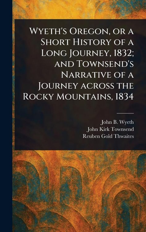 Produktbild: Wyeth's Oregon, or a Short History of a Long Journey, 1832; and Townsend's Narrative of a Journey Across the Rocky Mountains, 1834