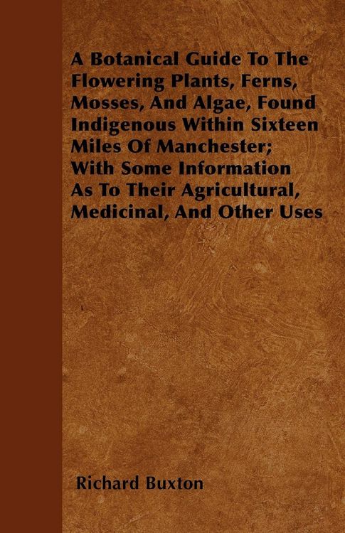 Produktbild: A Botanical Guide to the Flowering Plants, Ferns, Mosses, and Algae, found Indigenous within Sixteen Miles of Manchester; With Some Information as to