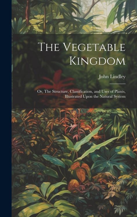 Produktbild: The Vegetable Kingdom: Or, The Structure, Classification, and Uses of Plants, Illustrated Upon the Natural System