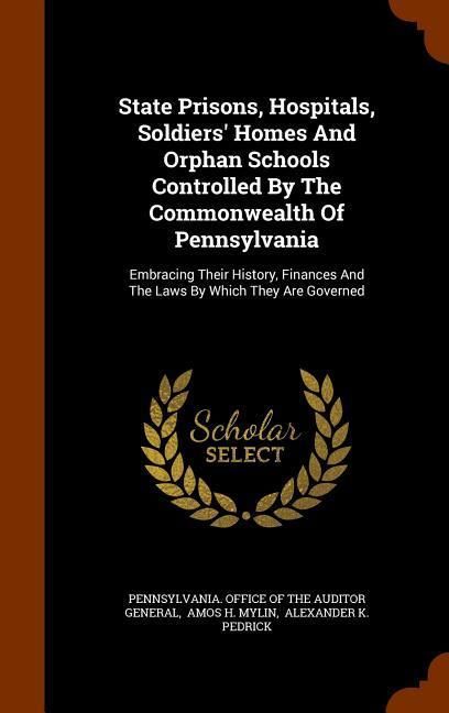 Produktbild: State Prisons, Hospitals, Soldiers' Homes And Orphan Schools Controlled By The Commonwealth Of Pennsylvania: Embracing Their History, Finances And The