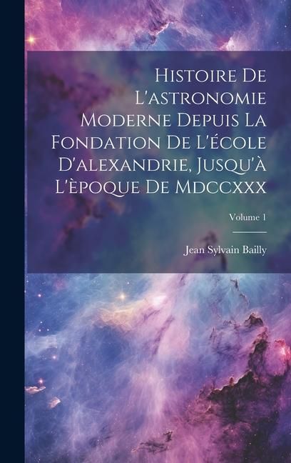 Produktbild: Histoire De L'astronomie Moderne Depuis La Fondation De L'&eacute;cole D'alexandrie, Jusqu'&agrave; L'&egrave;poque De Mdccxxx; Volume 1