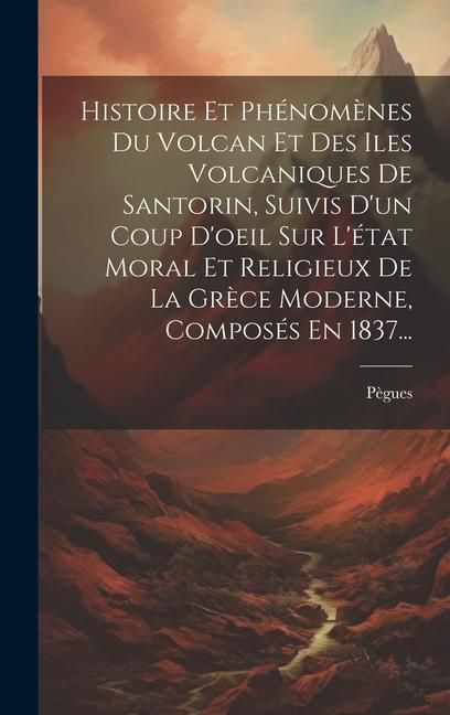 Produktbild: Histoire Et Ph&eacute;nom&egrave;nes Du Volcan Et Des Iles Volcaniques De Santorin, Suivis D'un Coup D'oeil Sur L'&eacute;tat Moral Et Religieux De La Gr&egrave;ce Moderne, Compo