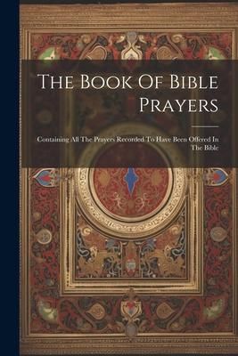 Produktbild: The Book Of Bible Prayers: Containing All The Prayers Recorded To Have Been Offered In The Bible