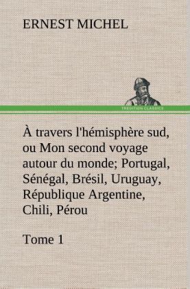 Produktbild: &Agrave; travers l'h&eacute;misph&egrave;re sud, ou Mon second voyage autour du monde Tome 1; Portugal, S&eacute;n&eacute;gal, Br&eacute;sil, Uruguay, R&eacute;publique Argentine, Chili, P&eacute;rou.