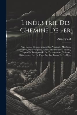 Produktbild: L'industrie Des Chemins De Fer: Ou, Dessins Et Descriptions Des Principales Machines Locomotives, Des Fourgons D'approvisionnement (tenders), Wagons D