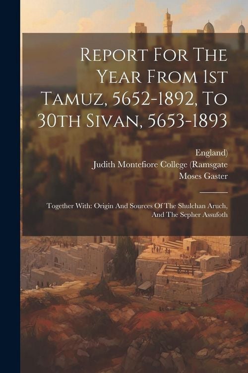 Produktbild: Report For The Year From 1st Tamuz, 5652-1892, To 30th Sivan, 5653-1893: Together With: Origin And Sources Of The Shulchan Aruch, And The Sepher Assuf